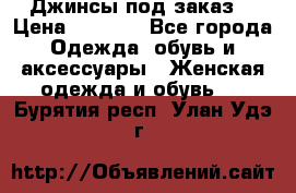 Джинсы под заказ. › Цена ­ 1 400 - Все города Одежда, обувь и аксессуары » Женская одежда и обувь   . Бурятия респ.,Улан-Удэ г.